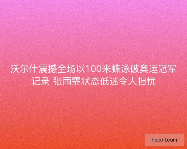 沃尔什震撼全场以100米蝶泳破奥运冠军记录 张雨霏状态低迷令人担忧