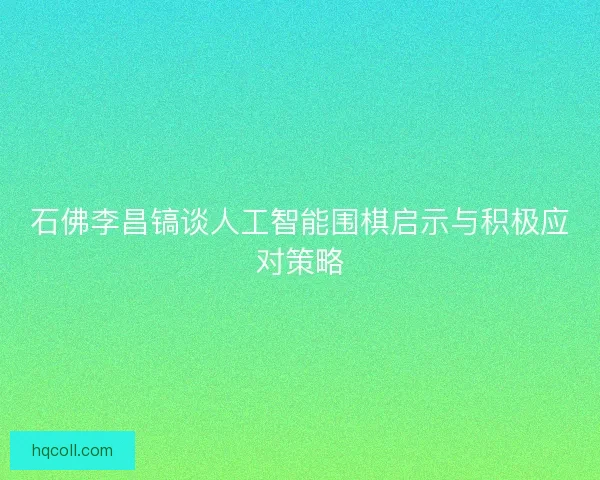 石佛李昌镐谈人工智能围棋启示与积极应对策略