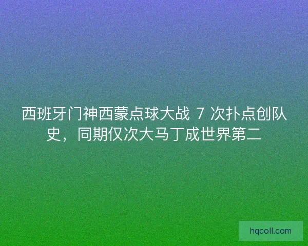 西班牙门神西蒙点球大战 7 次扑点创队史，同期仅次大马丁成世界第二