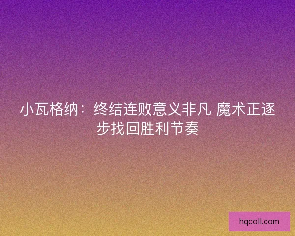 小瓦格纳：终结连败意义非凡 魔术正逐步找回胜利节奏