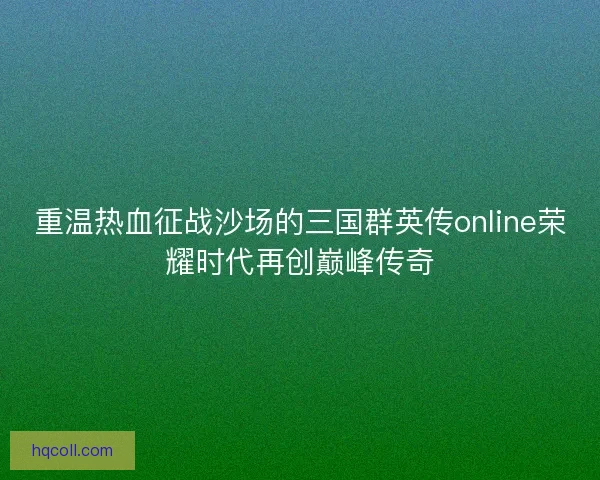 重温热血征战沙场的三国群英传online荣耀时代再创巅峰传奇