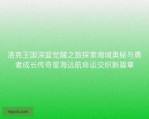 洛克王国深蓝觉醒之旅探索海域奥秘与勇者成长传奇星海远航命运交织新篇章