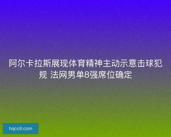 阿尔卡拉斯展现体育精神主动示意击球犯规 法网男单8强席位确定