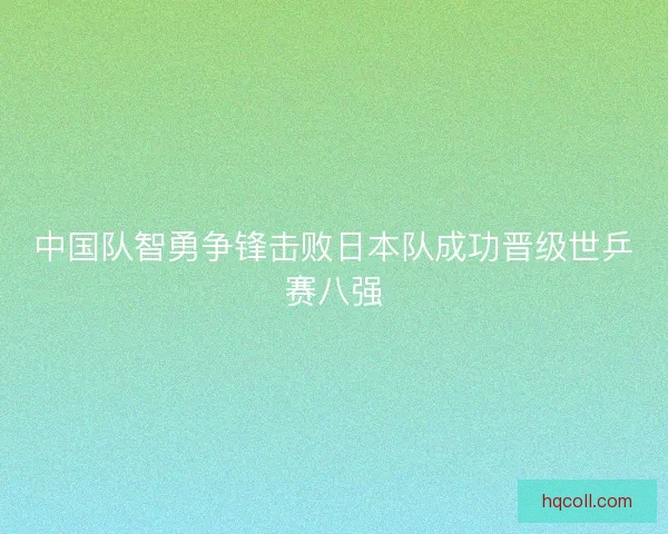 中国队智勇争锋击败日本队成功晋级世乒赛八强