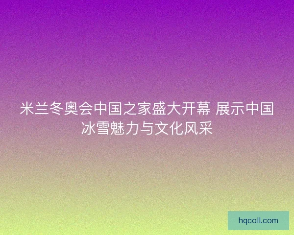 米兰冬奥会中国之家盛大开幕 展示中国冰雪魅力与文化风采