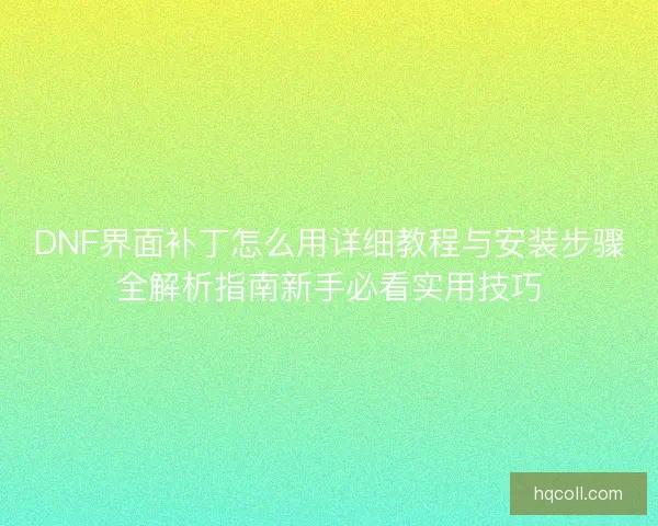 DNF界面补丁怎么用详细教程与安装步骤全解析指南新手必看实用技巧