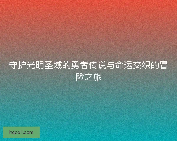 守护光明圣域的勇者传说与命运交织的冒险之旅