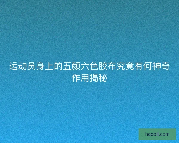 运动员身上的五颜六色胶布究竟有何神奇作用揭秘
