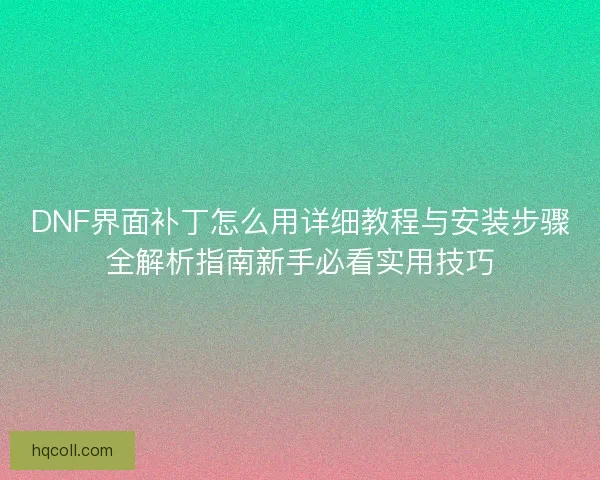 DNF界面补丁怎么用详细教程与安装步骤全解析指南新手必看实用技巧