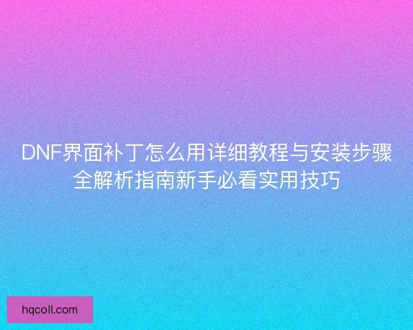 DNF界面补丁怎么用详细教程与安装步骤全解析指南新手必看实用技巧