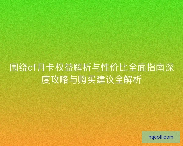 围绕cf月卡权益解析与性价比全面指南深度攻略与购买建议全解析