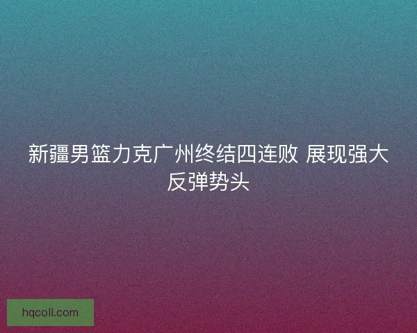 新疆男篮力克广州终结四连败 展现强大反弹势头