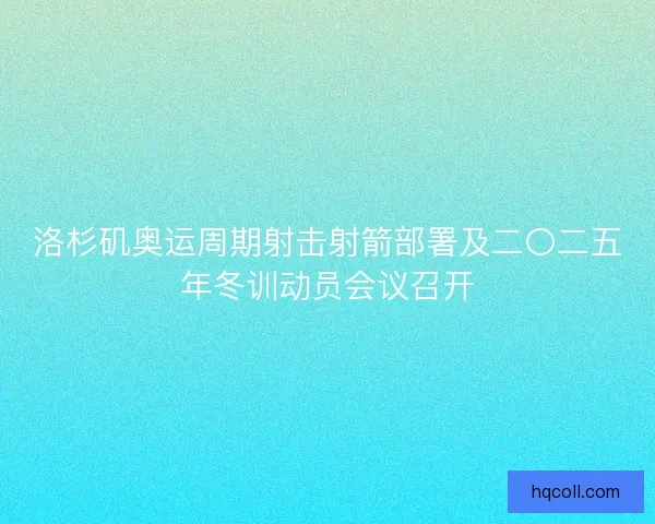 洛杉矶奥运周期射击射箭部署及二〇二五年冬训动员会议召开