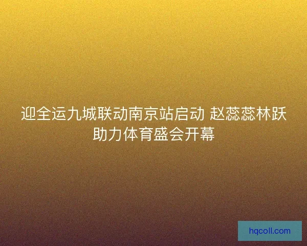 迎全运九城联动南京站启动 赵蕊蕊林跃助力体育盛会开幕