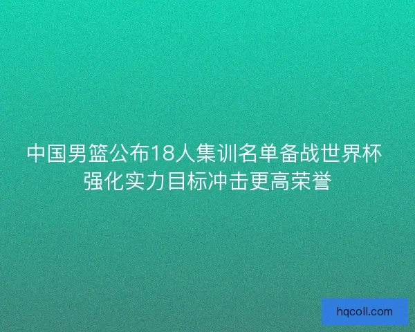 中国男篮公布18人集训名单备战世界杯 强化实力目标冲击更高荣誉