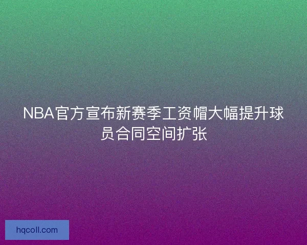 NBA官方宣布新赛季工资帽大幅提升球员合同空间扩张