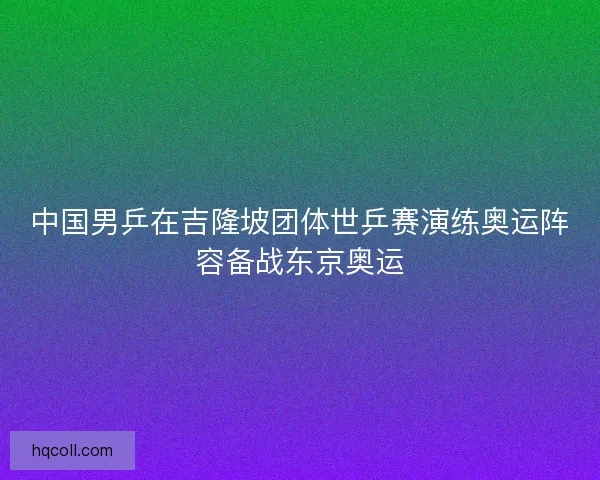 中国男乒在吉隆坡团体世乒赛演练奥运阵容备战东京奥运