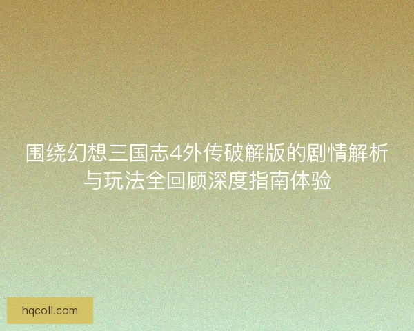 围绕幻想三国志4外传破解版的剧情解析与玩法全回顾深度指南体验